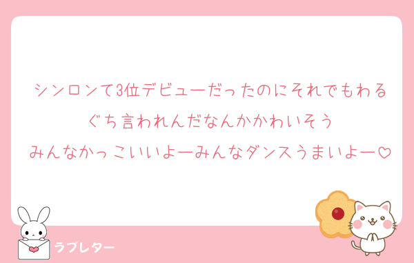 シンロンて3位デビューだったのにそれでもわるぐち言われんだなんかかわいそう
みんなかっこいいよーみんなダンスうまいよー