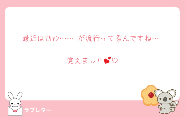 最近はﾜｶｧﾝ……♡が流行ってるんですね…♡
覚えました💕
