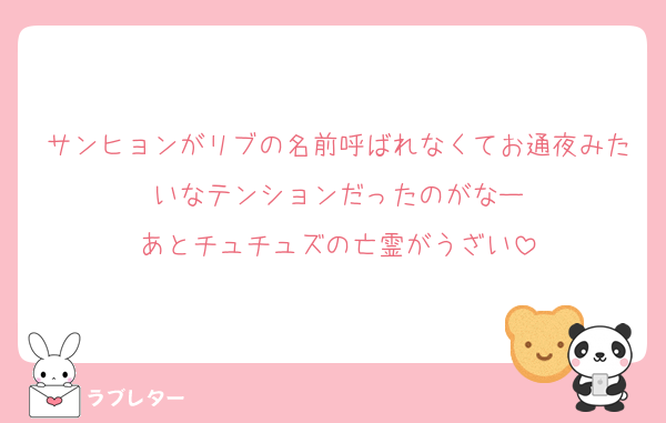 サンヒョンがリブの名前呼ばれなくてお通夜みたいなテンションだったのがなー
あとチュチュズの亡霊がうざい