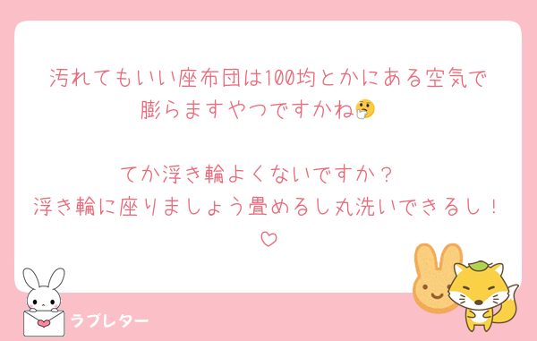 汚れてもいい座布団は100均とかにある空気で膨らますやつですかね🤔

てか浮き輪よくないですか？
浮き輪に座りましょう畳めるし丸洗いできるし！