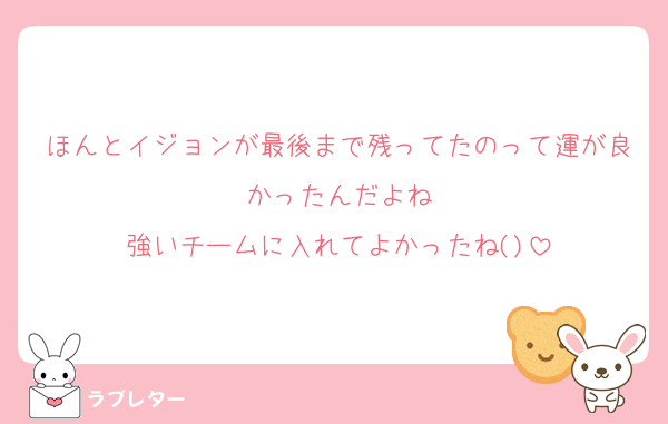 ほんとイジョンが最後まで残ってたのって運が良かったんだよね
強いチームに入れてよかったね()