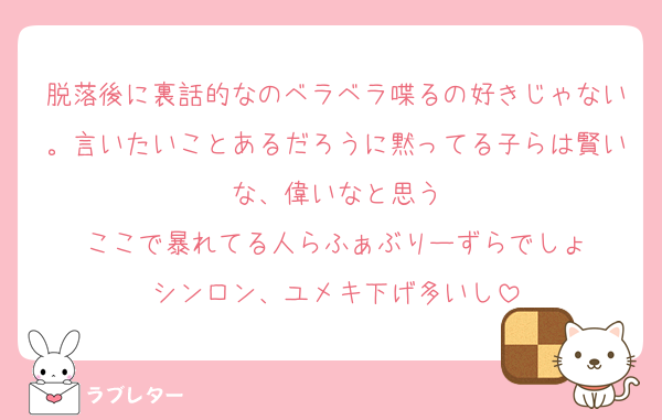 脱落後に裏話的なのベラベラ喋るの好きじゃない。言いたいことあるだろうに黙ってる子らは賢いな、偉いなと思う
ここで暴れてる人らふぁぶりーずらでしょ
シンロン、ユメキ下げ多いし