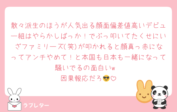 散々派生のほうが人気出る顔面偏差値高いデビュー組はやらかしばっか！でぶっ叩いてたくせにいざファミリーズ(笑)が叩かれると顔真っ赤になってアンチやめて！と本国も日本も一緒になって騒いでるの面白いw
因果報応だろ😎