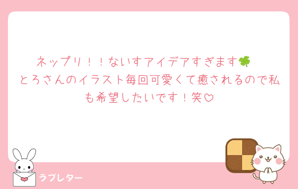 ネップリ！！ないすアイデアすぎます🍀
とろさんのイラスト毎回可愛くて癒されるので私も希望したいです！笑
