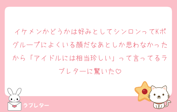 イケメンかどうかは好みとしてシンロンってKポグループによくいる顔だなあとしか思わなかったから「アイドルには相当珍しい」って言ってるラブレターに驚いた