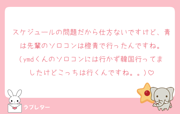 スケジュールの問題だから仕方ないですけど、青は先輩のソロコンは橙青で行ったんですね。
(ymdくんのソロコンには行かず韓国行ってましたけどこっちは行くんですね。。)