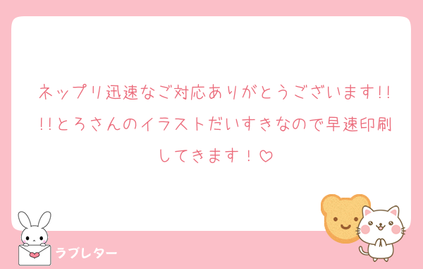 ネップリ迅速なご対応ありがとうございます!!!!とろさんのイラストだいすきなので早速印刷してきます！
