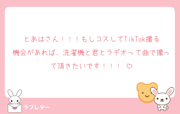 とあはさん！！！もしコスしてTikTok撮る機会があれば、洗濯機と君とラヂオって曲で撮って頂きたいです！！！♡