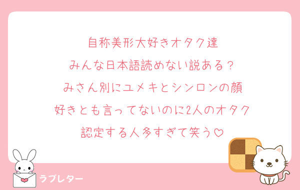自称美形大好きオタク達
みんな日本語読めない説ある？
みさん別にユメキとシンロンの顔
好きとも言ってないのに2人のオタク
認定する人多すぎて笑う