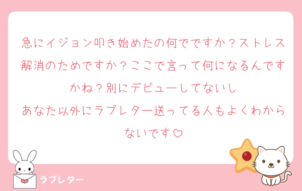 急にイジョン叩き始めたの何でですか？ストレス解消のためですか？ここで言って何になるんですかね？別にデビューしてないし
あなた以外にラブレター送ってる人もよくわからないです