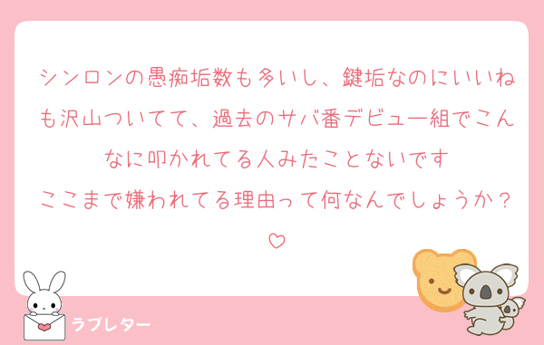 シンロンの愚痴垢数も多いし、鍵垢なのにいいねも沢山ついてて、過去のサバ番デビュー組でこんなに叩かれてる人みたことないです
ここまで嫌われてる理由って何なんでしょうか？
