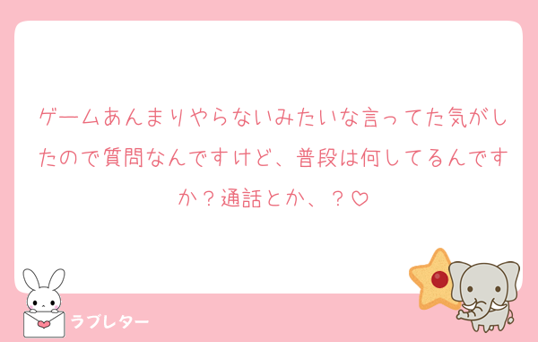 ゲームあんまりやらないみたいな言ってた気がしたので質問なんですけど、普段は何してるんですか？通話とか、？