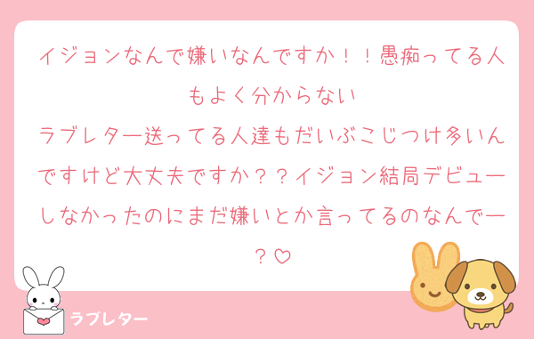 イジョンなんで嫌いなんですか！！愚痴ってる人もよく分からない
ラブレター送ってる人達もだいぶこじつけ多いんですけど大丈夫ですか？？イジョン結局デビューしなかったのにまだ嫌いとか言ってるのなんでー？