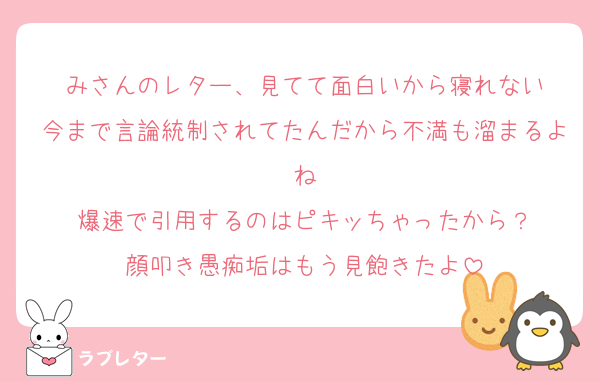 みさんのレター、見てて面白いから寝れない
今まで言論統制されてたんだから不満も溜まるよね
爆速で引用するのはピキッちゃったから？
顔叩き愚痴垢はもう見飽きたよ