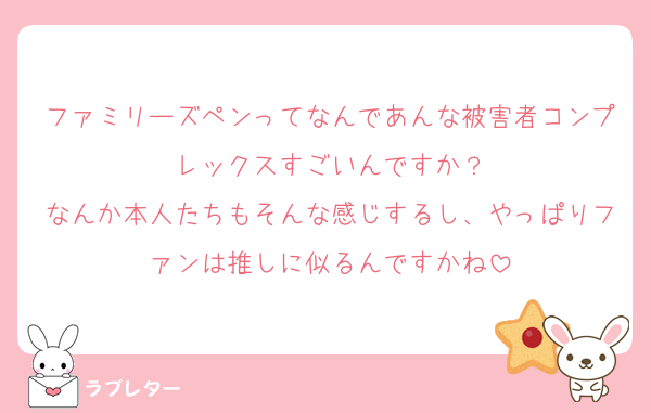 ファミリーズペンってなんであんな被害者コンプレックスすごいんですか？
なんか本人たちもそんな感じするし、やっぱりファンは推しに似るんですかね