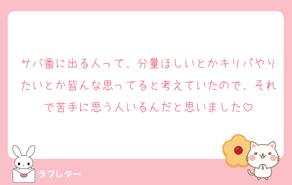 サバ番に出る人って、分量ほしいとかキリパやりたいとか皆んな思ってると考えていたので、それで苦手に思う人いるんだと思いました