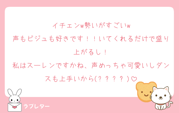 イチェンw勢いがすごいw
声もビジュも好きです！！いてくれるだけで盛り上がるし！
私はスーレンですかね、声めっちゃ可愛いしダンスも上手いから(๑˃̵ᴗ˂̵)