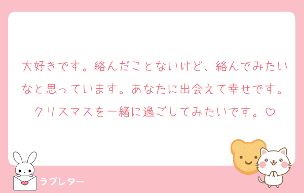 大好きです。絡んだことないけど、絡んでみたいなと思っています。あなたに出会えて幸せです。クリスマスを一緒に過ごしてみたいです。