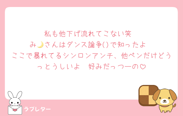 私も他下げ流れてこない笑
み🌙さんはダンス論争()で知ったよ
ここで暴れてるシンロンアンチ、他ペンだけどうっとうしいよ❣️好みだっつーの