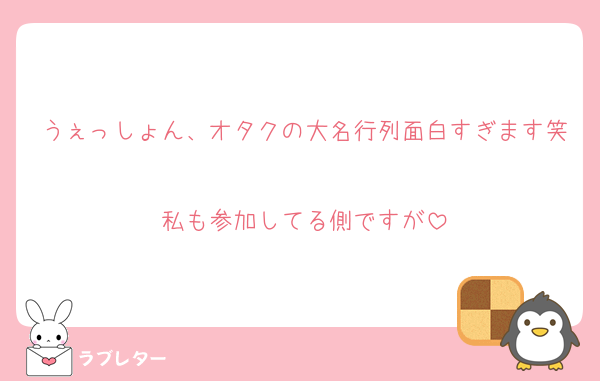 うぇっしょん、オタクの大名行列面白すぎます笑
私も参加してる側ですが
