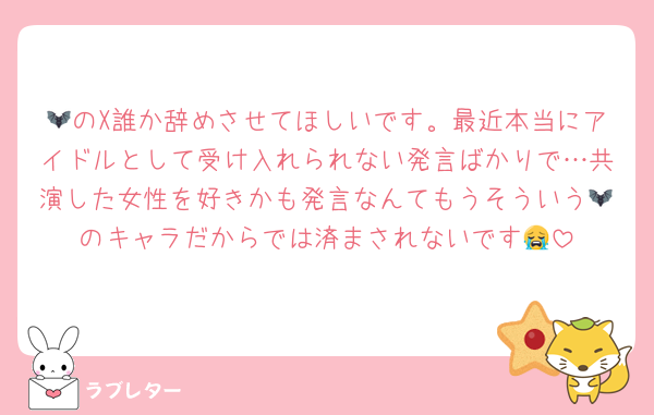 🦇のX誰か辞めさせてほしいです。最近本当にアイドルとして受け入れられない発言ばかりで…共演した女性を好きかも発言なんてもうそういう🦇のキャラだからでは済まされないです😭