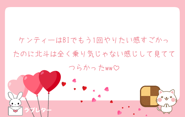 ケンティーはBIでもう1回やりたい感すごかったのに北斗は全く乗り気じゃない感じして見ててつらかったww