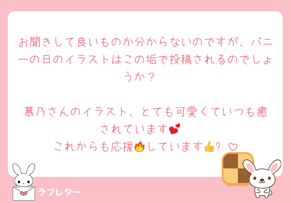 お聞きして良いものか分からないのですが、バニーの日のイラストはこの垢で投稿されるのでしょうか？

慕乃‬さんのイラスト、とても可愛くていつも癒されています💕
これからも応援🔥しています👍✨
