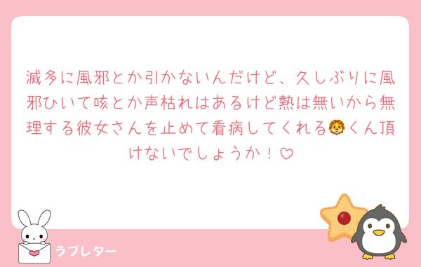 滅多に風邪とか引かないんだけど、久しぶりに風邪ひいて咳とか声枯れはあるけど熱は無いから無理する彼女さんを止めて看病してくれる🦁くん頂けないでしょうか！