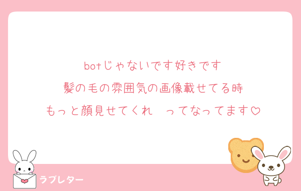 botじゃないです好きです
髪の毛の雰囲気の画像載せてる時
もっと顔見せてくれ〜ってなってます