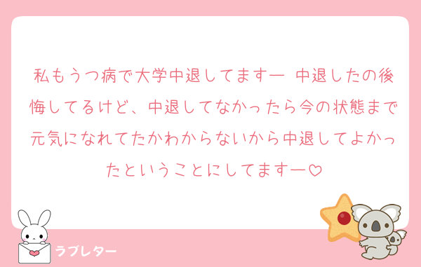 私もうつ病で大学中退してますー♡中退したの後悔してるけど、中退してなかったら今の状態まで元気になれてたかわからないから中退してよかったということにしてますー