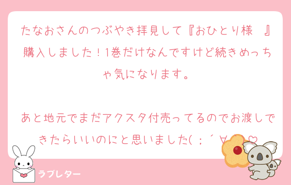 たなおさんのつぶやき拝見して『おひとり様〜』購入しました！1巻だけなんですけど続きめっちゃ気になります。

あと地元でまだアクスタ付売ってるのでお渡しできたらいいのにと思いました(；´∀｀)