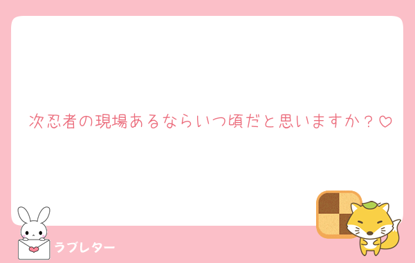 次忍者の現場あるならいつ頃だと思いますか？