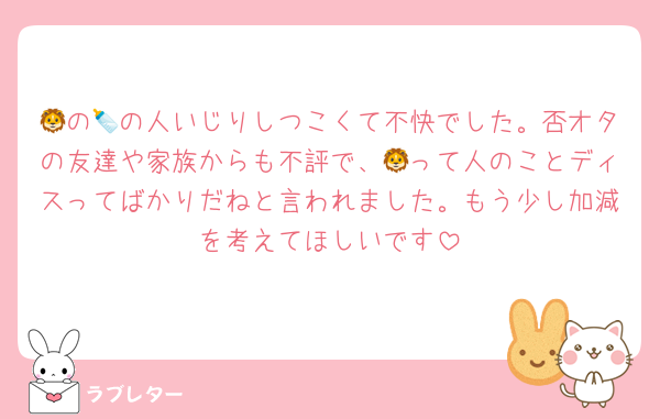 🦁の🍼の人いじりしつこくて不快でした。否オタの友達や家族からも不評で、🦁って人のことディスってばかりだねと言われました。もう少し加減を考えてほしいです