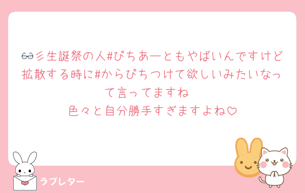 👓彡生誕祭の人#ぴちあーともやばいんですけど拡散する時に#からぴちつけて欲しいみたいなって言ってますね
色々と自分勝手すぎますよね