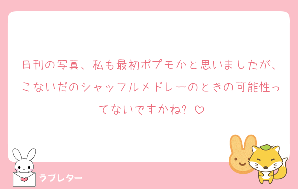 日刊の写真、私も最初ポプモかと思いましたが、こないだのシャッフルメドレーのときの可能性ってないですかね❓