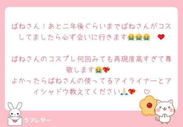 ばねさん！あと二年後ぐらいまでばねさんがコスしてましたら必ず会いに行きます😭😭😭❤️‍🔥
ばねさんのコスプレ何回みても再現度高すぎて尊敬します😭💖
よかったらばねさんの使ってるアイライナーとアイシャドウ教えてください🙏🏻💖