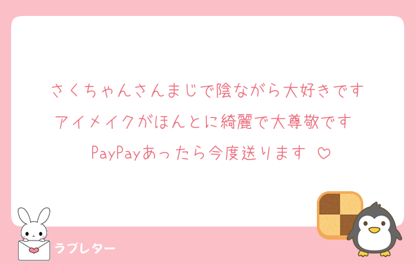 さくちゃんさんまじで陰ながら大好きです♡
アイメイクがほんとに綺麗で大尊敬です‼︎♡
PayPayあったら今度送ります‼︎