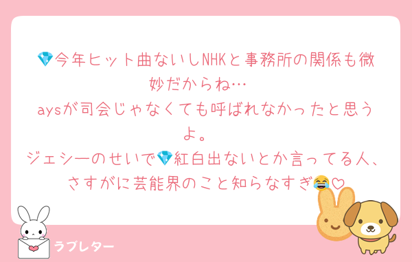💎今年ヒット曲ないしNHKと事務所の関係も微妙だからね…
aysが司会じゃなくても呼ばれなかったと思うよ。
ジェシーのせいで💎紅白出ないとか言ってる人、さすがに芸能界のこと知らなすぎ😂
