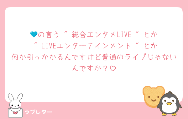 💙の言う " 総合エンタメLIVE " とか " LIVEエンターテインメント " とか何か引っかかるんですけど普通のライブじゃないんですか？