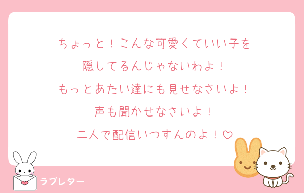 ちょっと！こんな可愛くていい子を
隠してるんじゃないわよ！
もっとあたい達にも見せなさいよ！
声も聞かせなさいよ！
二人で配信いつすんのよ！