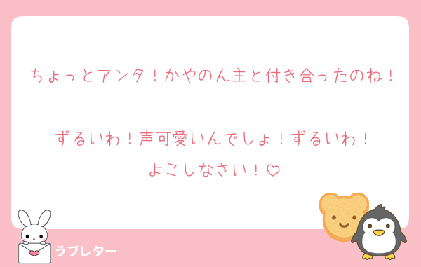 ちょっとアンタ！かやのん主と付き合ったのね！
ずるいわ！声可愛いんでしょ！ずるいわ！
よこしなさい！