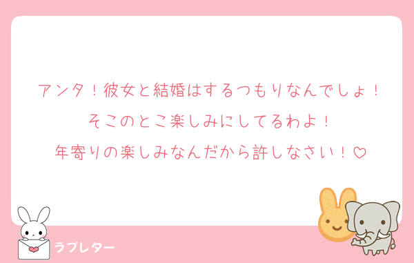 アンタ！彼女と結婚はするつもりなんでしょ！
そこのとこ楽しみにしてるわよ！
年寄りの楽しみなんだから許しなさい！