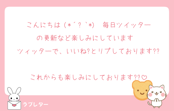 こんにちは╰(*´︶`*)╯♡毎日ツイッターの更新など楽しみにしています♡♡
ツィッターで、いいね?とリプしております??
これからも楽しみにしております??