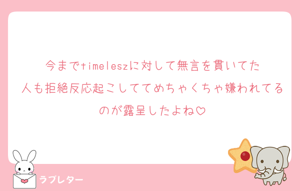 今までtimeleszに対して無言を貫いてた人も拒絶反応起こしててめちゃくちゃ嫌われてるのが露呈したよね