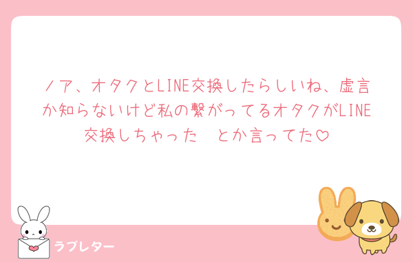 ノア、オタクとLINE交換したらしいね、虚言か知らないけど私の繋がってるオタクがLINE交換しちゃった🥺とか言ってた