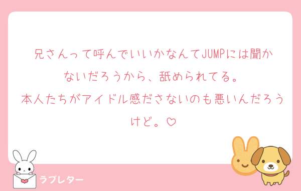 兄さんって呼んでいいかなんてJUMPには聞かないだろうから、舐められてる。
本人たちがアイドル感ださないのも悪いんだろうけど。