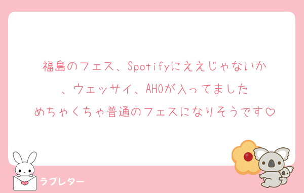 福島のフェス、Spotifyにええじゃないか、ウェッサイ、AHOが入ってました
めちゃくちゃ普通のフェスになりそうです