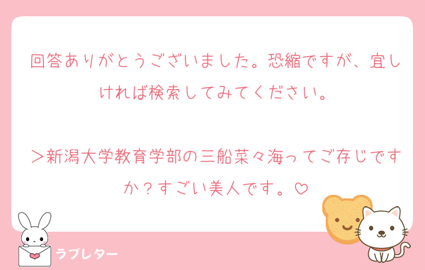 回答ありがとうございました。恐縮ですが、宜しければ検索してみてください。

＞新潟大学教育学部の三船菜々海ってご存じですか？すごい美人です。