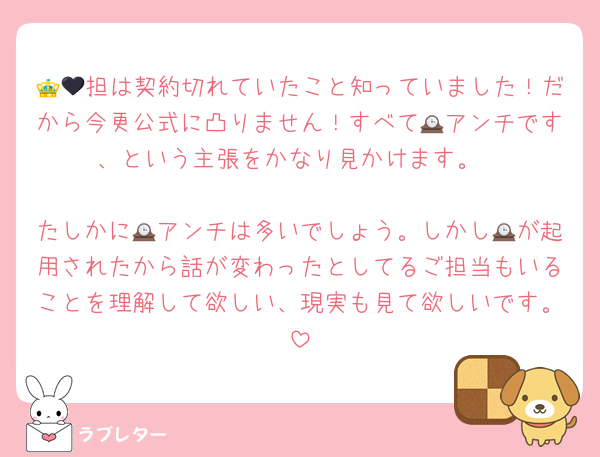 👑🖤担は契約切れていたこと知っていました！だから今更公式に凸りません！すべて🕰アンチです、という主張をかなり見かけます。

たしかに🕰アンチは多いでしょう。しかし🕰が起用されたから話が変わったとしてるご担当もいることを理解して欲しい、現実も見て欲しいです。