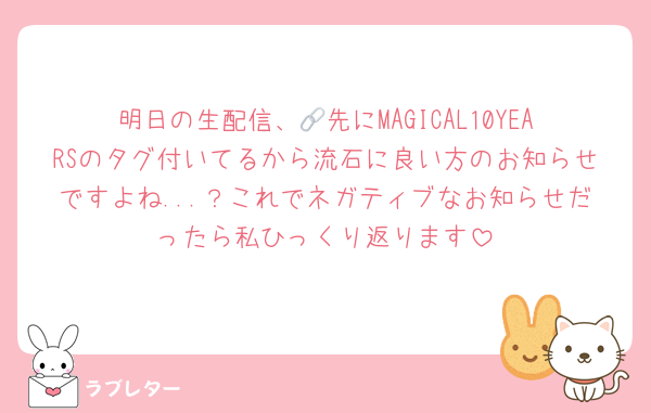 明日の生配信、🔗先にMAGICAL10YEARSのタグ付いてるから流石に良い方のお知らせですよね...？これでネガティブなお知らせだったら私ひっくり返ります